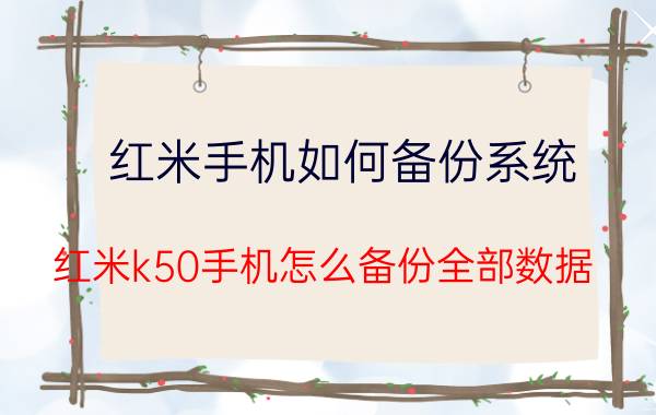 红米手机如何备份系统 红米k50手机怎么备份全部数据？